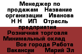 Менеджер по продажам › Название организации ­ Иванова Н.Н., ИП › Отрасль предприятия ­ Розничная торговля › Минимальный оклад ­ 20 000 - Все города Работа » Вакансии   . Марий Эл респ.,Йошкар-Ола г.